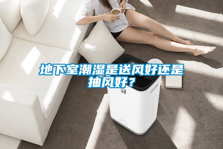 地下室潮濕是送風好還是抽風好？